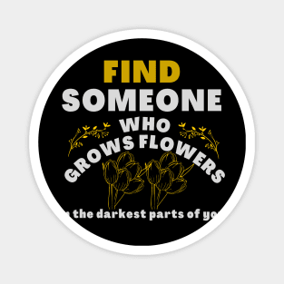 find someone who grows flowers in the darkest part of you Magnet